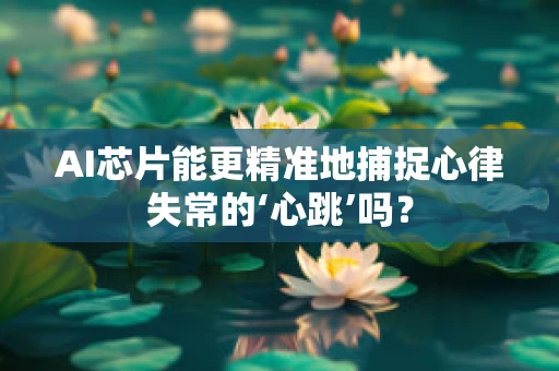 AI芯片能更精准地捕捉心律失常的‘心跳’吗？