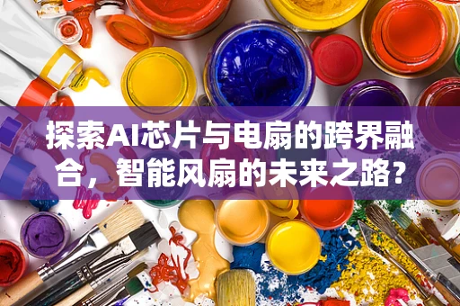 探索AI芯片与电扇的跨界融合，智能风扇的未来之路？