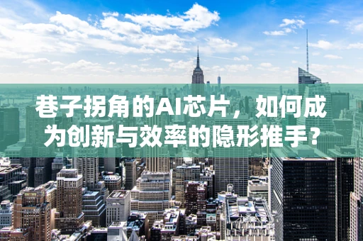 巷子拐角的AI芯片，如何成为创新与效率的隐形推手？