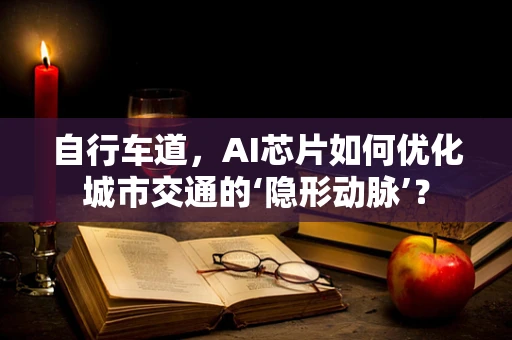 自行车道，AI芯片如何优化城市交通的‘隐形动脉’？