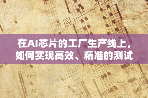 在AI芯片的工厂生产线上，如何实现高效、精准的测试与验证？