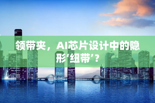 领带夹，AI芯片设计中的隐形‘纽带’？