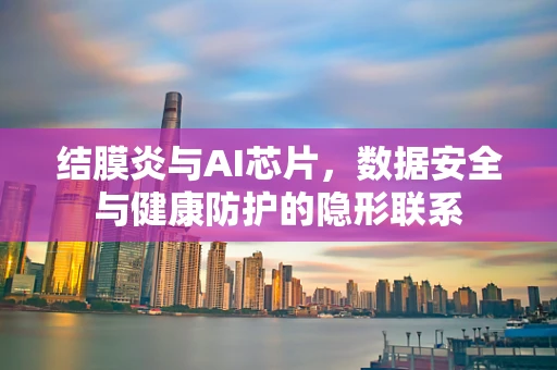 结膜炎与AI芯片，数据安全与健康防护的隐形联系