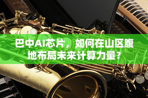 巴中AI芯片，如何在山区腹地布局未来计算力量？
