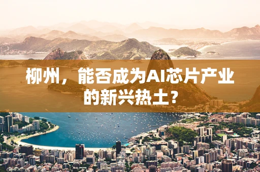 柳州，能否成为AI芯片产业的新兴热土？