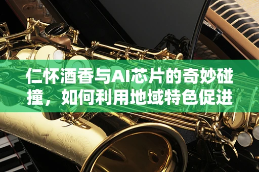 仁怀酒香与AI芯片的奇妙碰撞，如何利用地域特色促进AI技术创新？