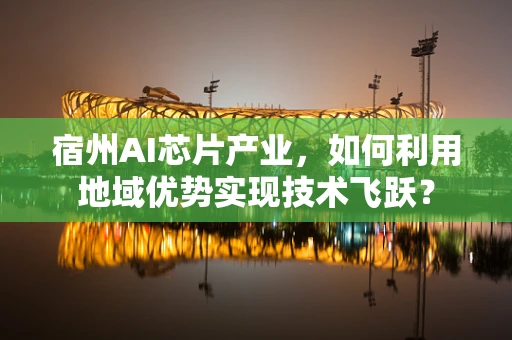宿州AI芯片产业，如何利用地域优势实现技术飞跃？