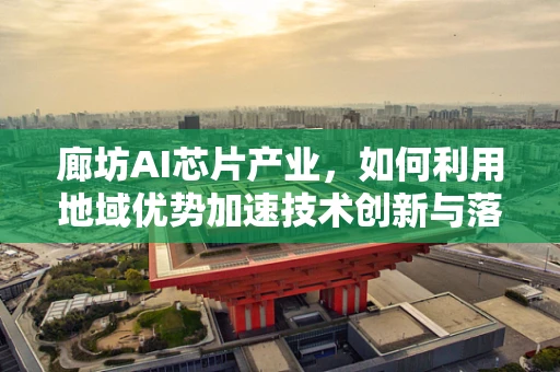 廊坊AI芯片产业，如何利用地域优势加速技术创新与落地？