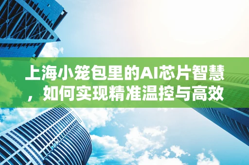 上海小笼包里的AI芯片智慧，如何实现精准温控与高效传输？