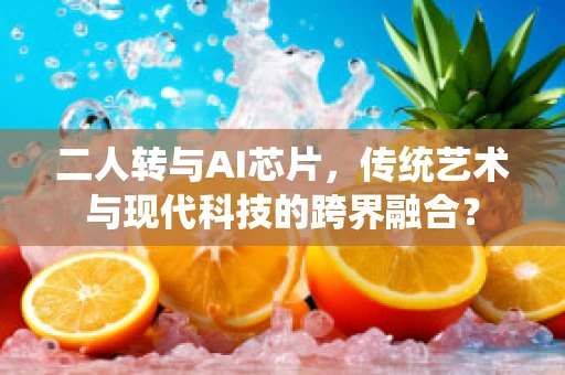 二人转与AI芯片，传统艺术与现代科技的跨界融合？