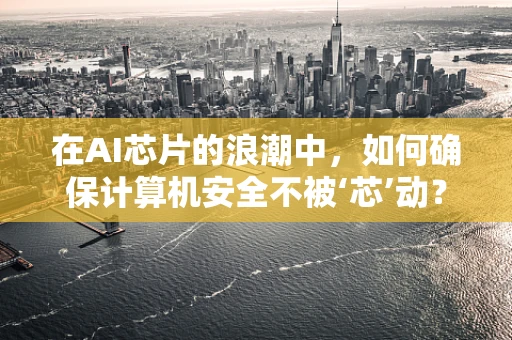 在AI芯片的浪潮中，如何确保计算机安全不被‘芯’动？