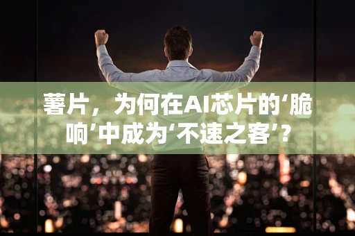 薯片，为何在AI芯片的‘脆响’中成为‘不速之客’？
