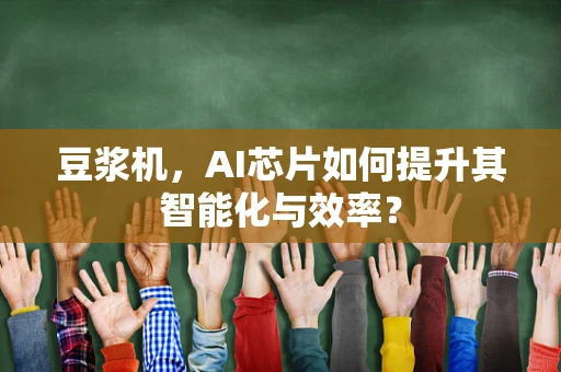 豆浆机，AI芯片如何提升其智能化与效率？