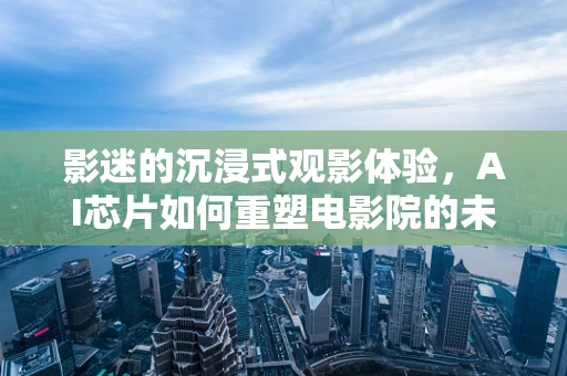 影迷的沉浸式观影体验，AI芯片如何重塑电影院的未来？
