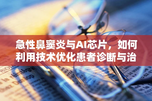 急性鼻窦炎与AI芯片，如何利用技术优化患者诊断与治疗？