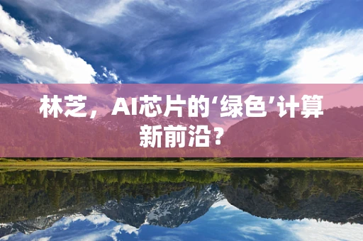 林芝，AI芯片的‘绿色’计算新前沿？