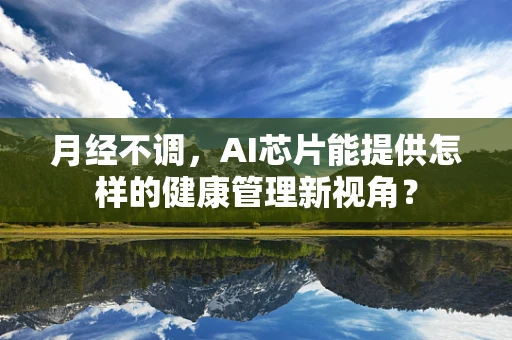 月经不调，AI芯片能提供怎样的健康管理新视角？