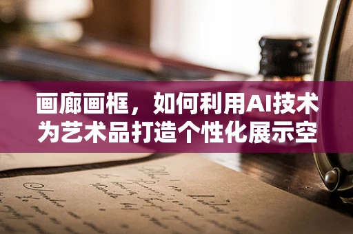 画廊画框，如何利用AI技术为艺术品打造个性化展示空间？