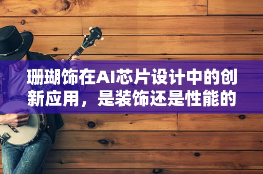 珊瑚饰在AI芯片设计中的创新应用，是装饰还是性能的催化剂？
