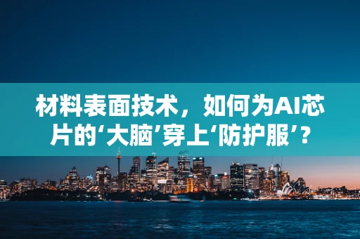 材料表面技术，如何为AI芯片的‘大脑’穿上‘防护服’？