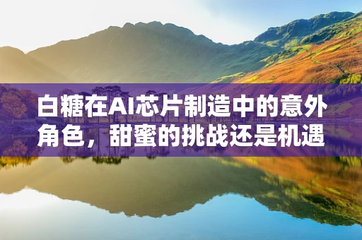 白糖在AI芯片制造中的意外角色，甜蜜的挑战还是机遇？