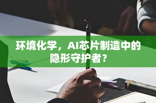 环境化学，AI芯片制造中的隐形守护者？