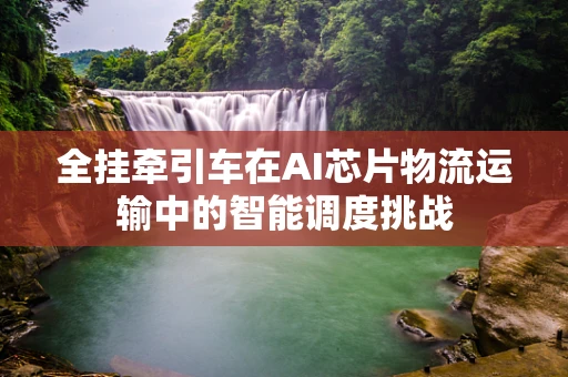 全挂牵引车在AI芯片物流运输中的智能调度挑战