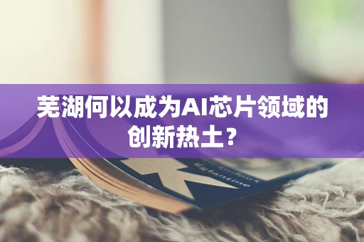芜湖何以成为AI芯片领域的创新热土？
