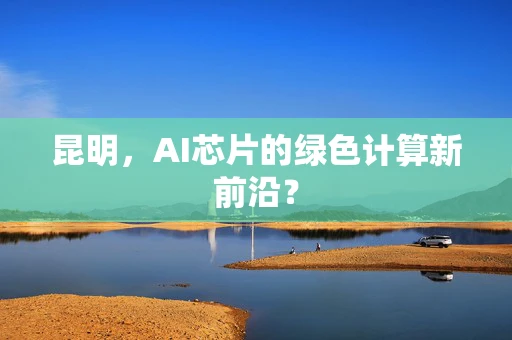 昆明，AI芯片的绿色计算新前沿？