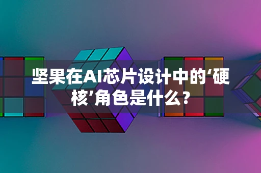 坚果在AI芯片设计中的‘硬核’角色是什么？