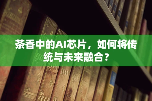 茶香中的AI芯片，如何将传统与未来融合？