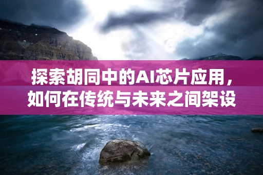 探索胡同中的AI芯片应用，如何在传统与未来之间架设桥梁？