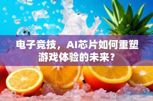 电子竞技，AI芯片如何重塑游戏体验的未来？