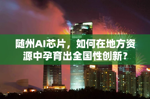 随州AI芯片，如何在地方资源中孕育出全国性创新？