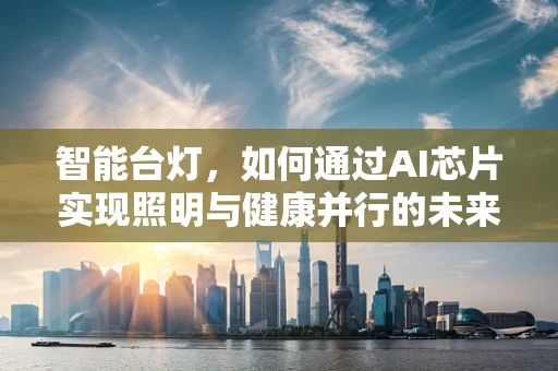 智能台灯，如何通过AI芯片实现照明与健康并行的未来？