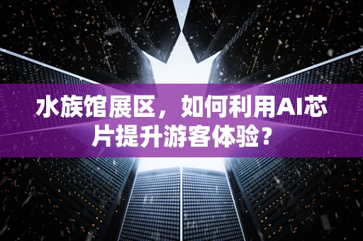 水族馆展区，如何利用AI芯片提升游客体验？