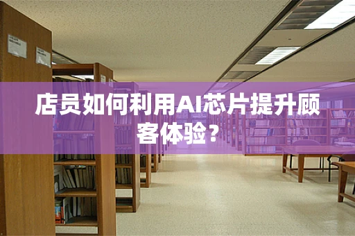 店员如何利用AI芯片提升顾客体验？