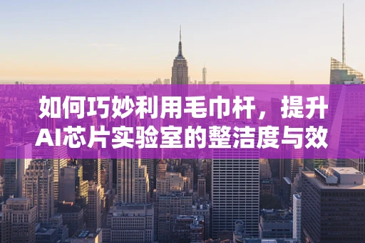如何巧妙利用毛巾杆，提升AI芯片实验室的整洁度与效率？