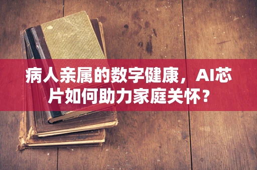 病人亲属的数字健康，AI芯片如何助力家庭关怀？