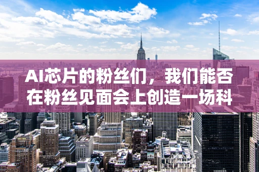 AI芯片的粉丝们，我们能否在粉丝见面会上创造一场科技与热情的交响？