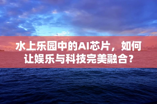 水上乐园中的AI芯片，如何让娱乐与科技完美融合？