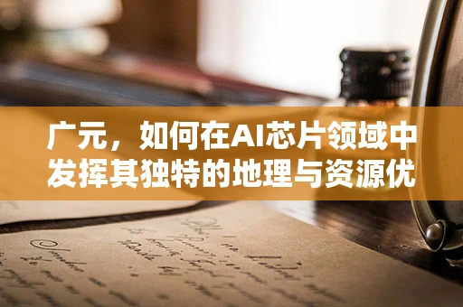 广元，如何在AI芯片领域中发挥其独特的地理与资源优势？