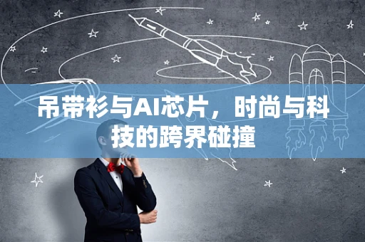 吊带衫与AI芯片，时尚与科技的跨界碰撞