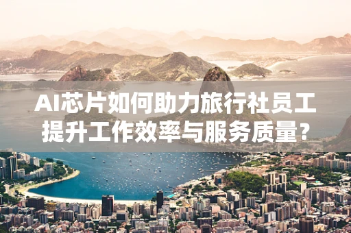 AI芯片如何助力旅行社员工提升工作效率与服务质量？