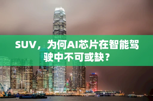 SUV，为何AI芯片在智能驾驶中不可或缺？