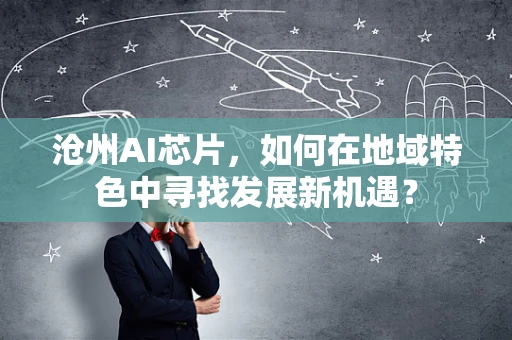 沧州AI芯片，如何在地域特色中寻找发展新机遇？