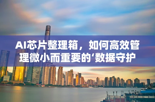 AI芯片整理箱，如何高效管理微小而重要的‘数据守护者’？