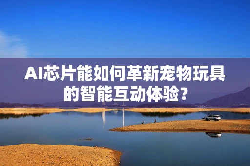 AI芯片能如何革新宠物玩具的智能互动体验？