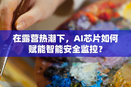 在露营热潮下，AI芯片如何赋能智能安全监控？