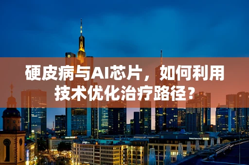 硬皮病与AI芯片，如何利用技术优化治疗路径？